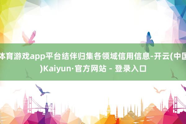 体育游戏app平台结伴归集各领域信用信息-开云(中国)Kaiyun·官方网站 - 登录入口
