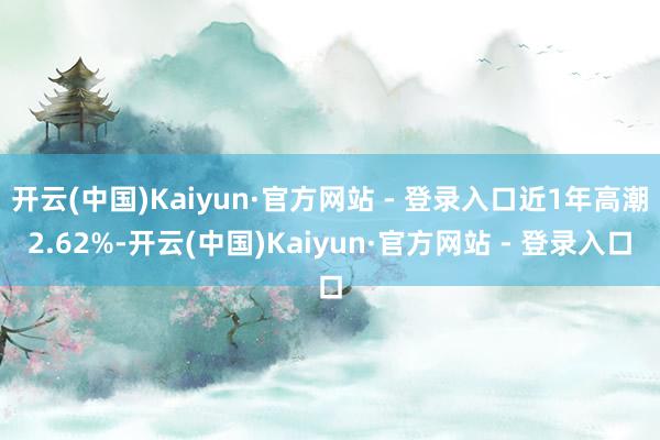 开云(中国)Kaiyun·官方网站 - 登录入口近1年高潮2.62%-开云(中国)Kaiyun·官方网站 - 登录入口