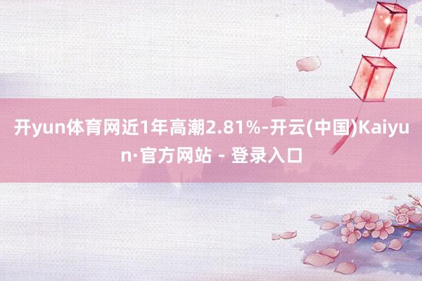 开yun体育网近1年高潮2.81%-开云(中国)Kaiyun·官方网站 - 登录入口