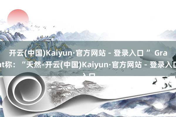 开云(中国)Kaiyun·官方网站 - 登录入口 ” Grant称：“天然-开云(中国)Kaiyun·官方网站 - 登录入口