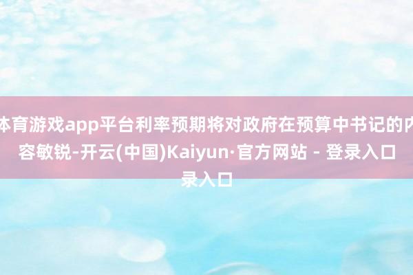 体育游戏app平台利率预期将对政府在预算中书记的内容敏锐-开云(中国)Kaiyun·官方网站 - 登录入口