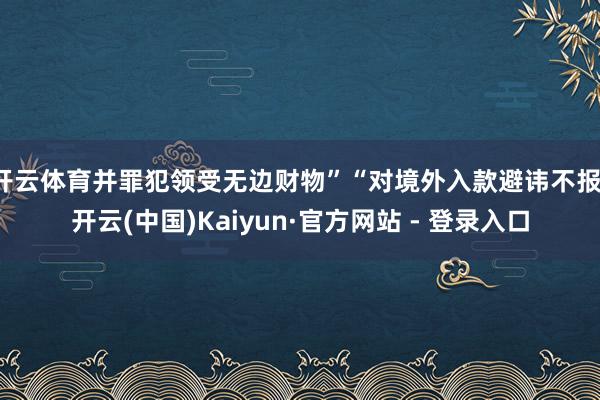 开云体育并罪犯领受无边财物”“对境外入款避讳不报-开云(中国)Kaiyun·官方网站 - 登录入口