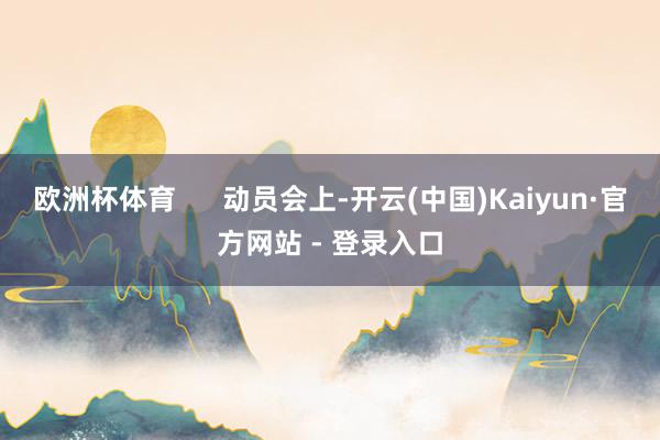 欧洲杯体育 动员会上-开云(中国)Kaiyun·官方网站 - 登录入口