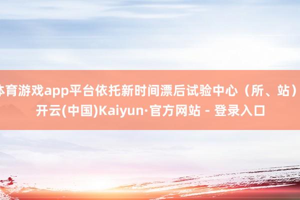体育游戏app平台依托新时间漂后试验中心(所、站)-开云(中国)Kaiyun·官方网站 - 登录入口