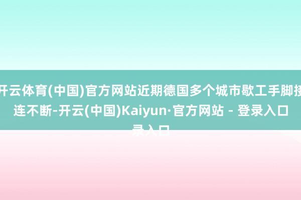 开云体育(中国)官方网站近期德国多个城市歇工手脚接连不断-开云(中国)Kaiyun·官方网站 - 登录入口