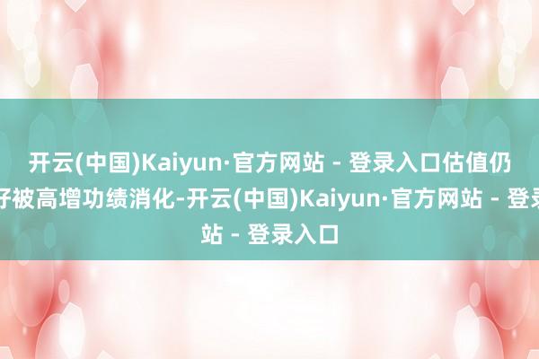 开云(中国)Kaiyun·官方网站 - 登录入口估值仍能较好被高增功绩消化-开云(中国)Kaiyun·官方网站 - 登录入口