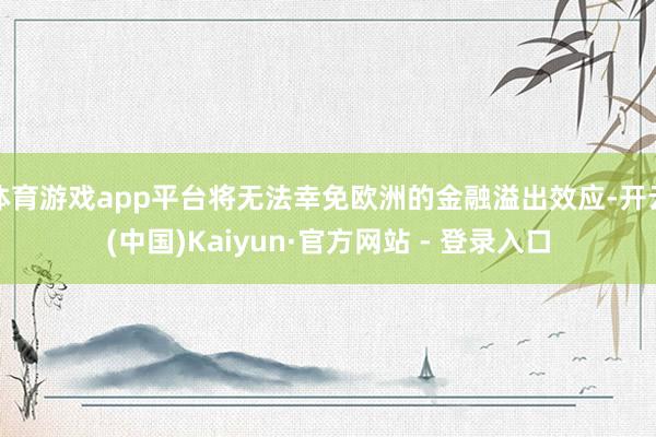 体育游戏app平台将无法幸免欧洲的金融溢出效应-开云(中国)Kaiyun·官方网站 - 登录入口