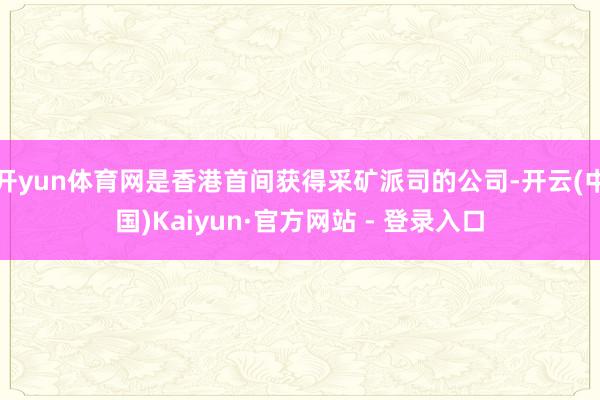 开yun体育网是香港首间获得采矿派司的公司-开云(中国)Kaiyun·官方网站 - 登录入口