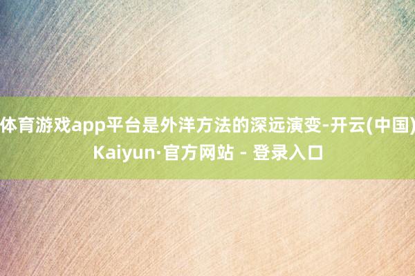 体育游戏app平台是外洋方法的深远演变-开云(中国)Kaiyun·官方网站 - 登录入口