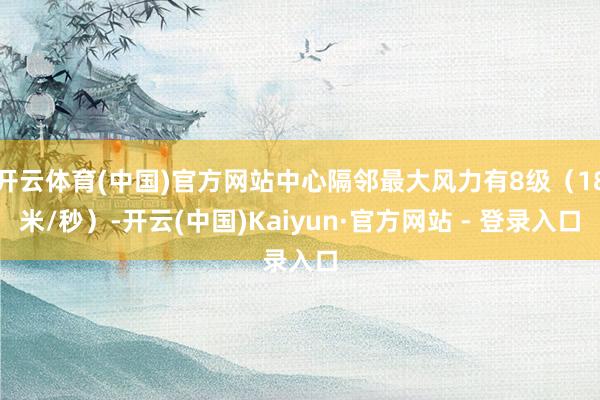 开云体育(中国)官方网站中心隔邻最大风力有8级（18米/秒）-开云(中国)Kaiyun·官方网站 - 登录入口