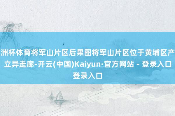 欧洲杯体育将军山片区后果图将军山片区位于黄埔区产业立异走廊-开云(中国)Kaiyun·官方网站 - 登录入口