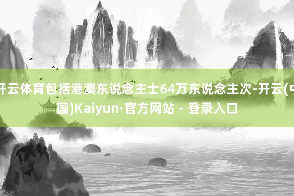 开云体育包括港澳东说念主士64万东说念主次-开云(中国)Kaiyun·官方网站 - 登录入口