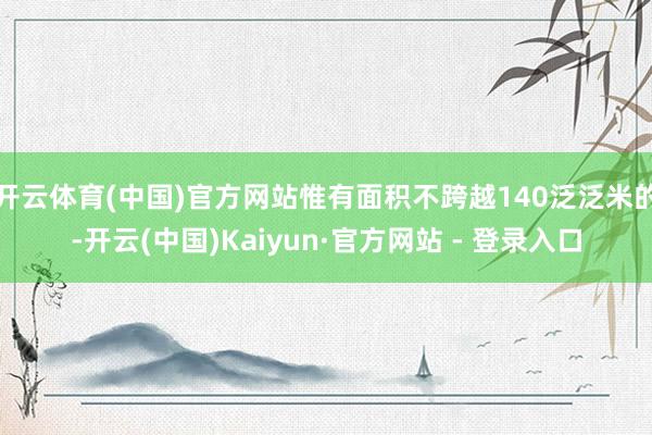 开云体育(中国)官方网站惟有面积不跨越140泛泛米的-开云(中国)Kaiyun·官方网站 - 登录入口
