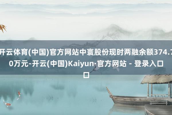 开云体育(中国)官方网站中寰股份现时两融余额374.70万元-开云(中国)Kaiyun·官方网站 - 登录入口