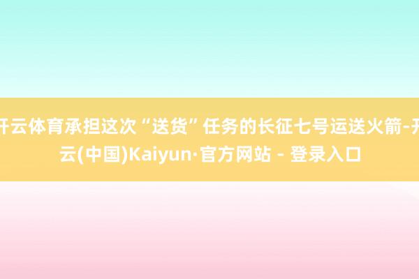 开云体育承担这次“送货”任务的长征七号运送火箭-开云(中国)Kaiyun·官方网站 - 登录入口
