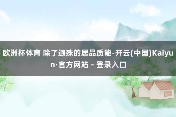 欧洲杯体育 除了迥殊的居品质能-开云(中国)Kaiyun·官方网站 - 登录入口