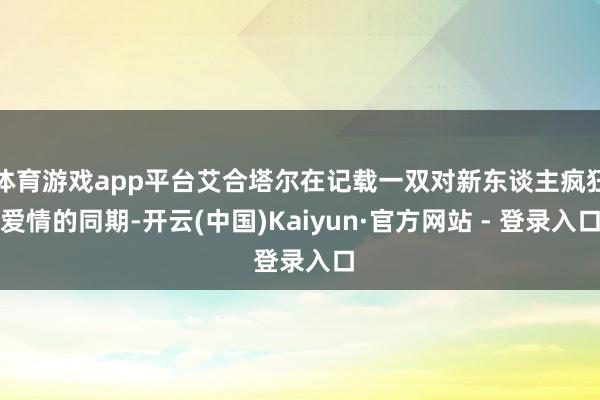 体育游戏app平台艾合塔尔在记载一双对新东谈主疯狂爱情的同期-开云(中国)Kaiyun·官方网站 - 登录入口