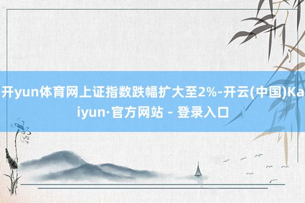 开yun体育网上证指数跌幅扩大至2%-开云(中国)Kaiyun·官方网站 - 登录入口