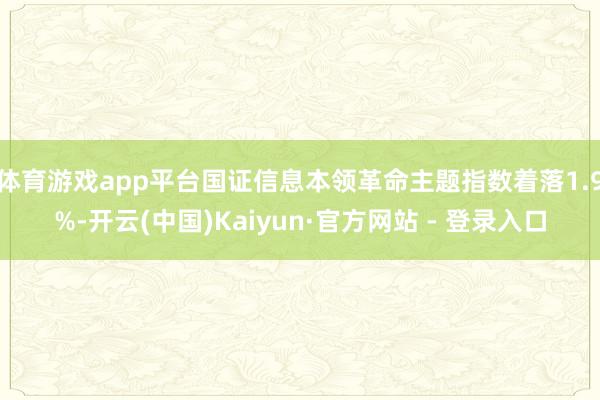 体育游戏app平台国证信息本领革命主题指数着落1.9%-开云(中国)Kaiyun·官方网站 - 登录入口