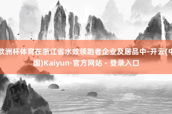 欧洲杯体育在浙江省水效领跑者企业及居品中-开云(中国)Kaiyun·官方网站 - 登录入口