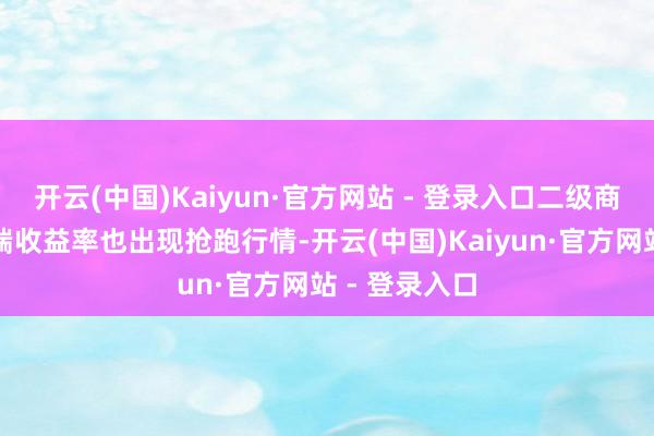 开云(中国)Kaiyun·官方网站 - 登录入口二级商场利率债长端收益率也出现抢跑行情-开云(中国)Kaiyun·官方网站 - 登录入口