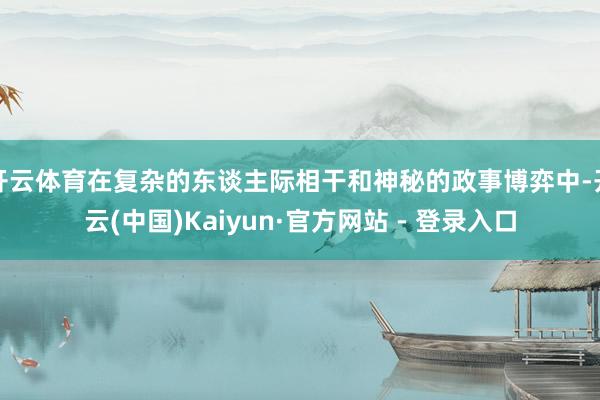 开云体育在复杂的东谈主际相干和神秘的政事博弈中-开云(中国)Kaiyun·官方网站 - 登录入口
