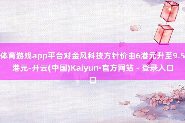 体育游戏app平台对金风科技方针价由6港元升至9.5港元-开云(中国)Kaiyun·官方网站 - 登录入口