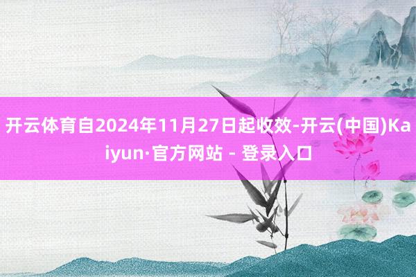 开云体育自2024年11月27日起收效-开云(中国)Kaiyun·官方网站 - 登录入口