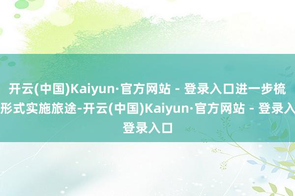 开云(中国)Kaiyun·官方网站 - 登录入口进一步梳理形式实施旅途-开云(中国)Kaiyun·官方网站 - 登录入口