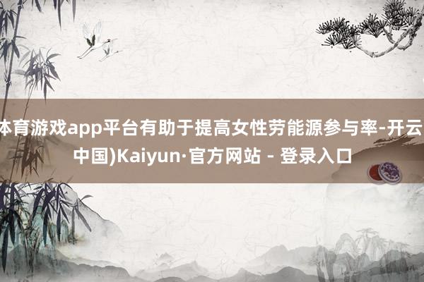 体育游戏app平台有助于提高女性劳能源参与率-开云(中国)Kaiyun·官方网站 - 登录入口