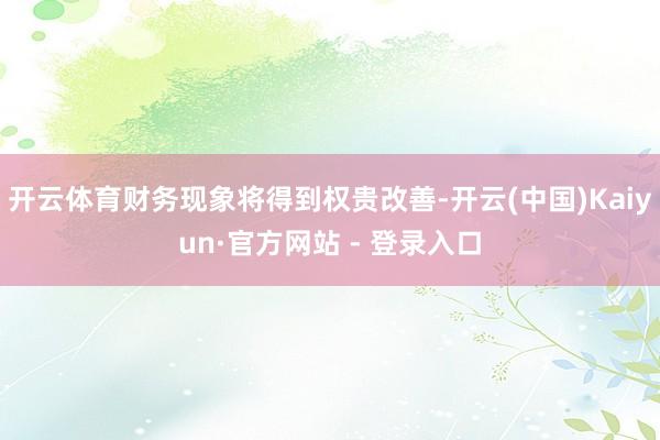 开云体育财务现象将得到权贵改善-开云(中国)Kaiyun·官方网站 - 登录入口