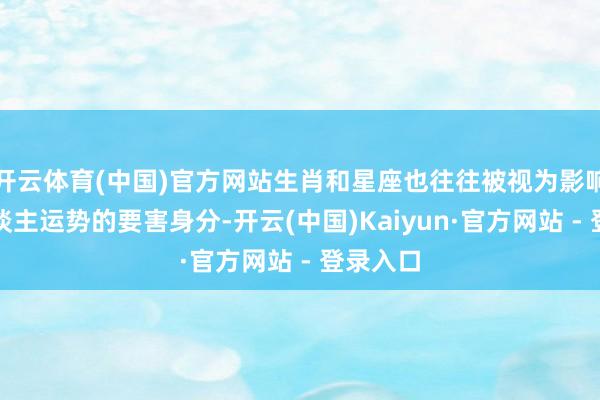 开云体育(中国)官方网站生肖和星座也往往被视为影响一个东谈主运势的要害身分-开云(中国)Kaiyun·官方网站 - 登录入口