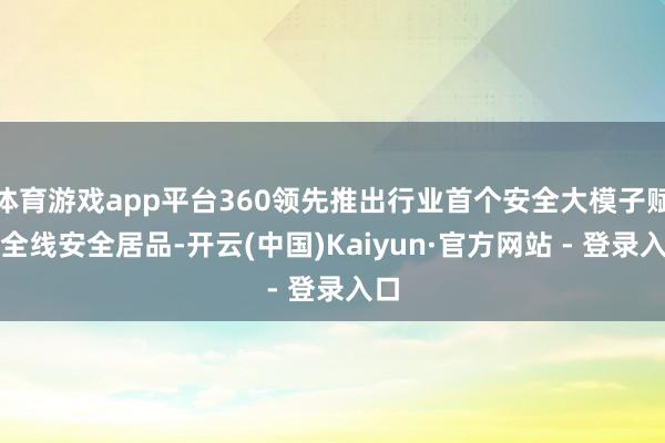 体育游戏app平台360领先推出行业首个安全大模子赋能全线安全居品-开云(中国)Kaiyun·官方网站 - 登录入口