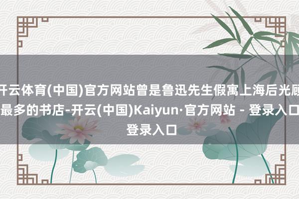 开云体育(中国)官方网站曾是鲁迅先生假寓上海后光顾最多的书店-开云(中国)Kaiyun·官方网站 - 登录入口