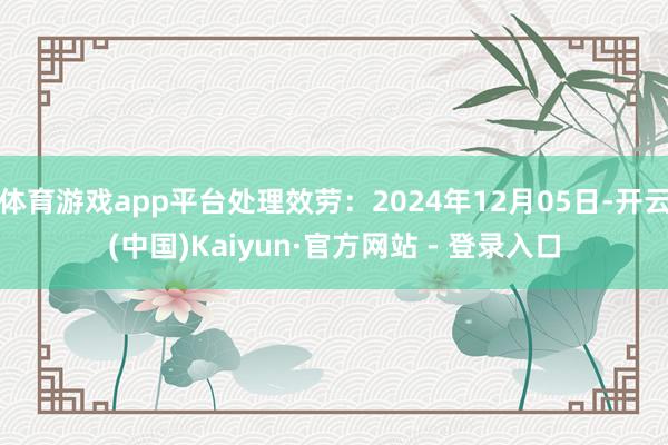 体育游戏app平台处理效劳:2024年12月05日-开云(中国)Kaiyun·官方网站 - 登录入口