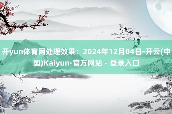 开yun体育网处理效果:2024年12月04日-开云(中国)Kaiyun·官方网站 - 登录入口