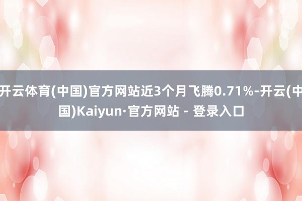 开云体育(中国)官方网站近3个月飞腾0.71%-开云(中国)Kaiyun·官方网站 - 登录入口