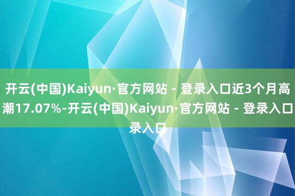 开云(中国)Kaiyun·官方网站 - 登录入口近3个月高潮17.07%-开云(中国)Kaiyun·官方网站 - 登录入口