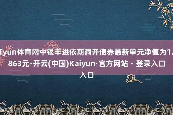 开yun体育网中银丰进依期洞开债券最新单元净值为1.0863元-开云(中国)Kaiyun·官方网站 - 登录入口