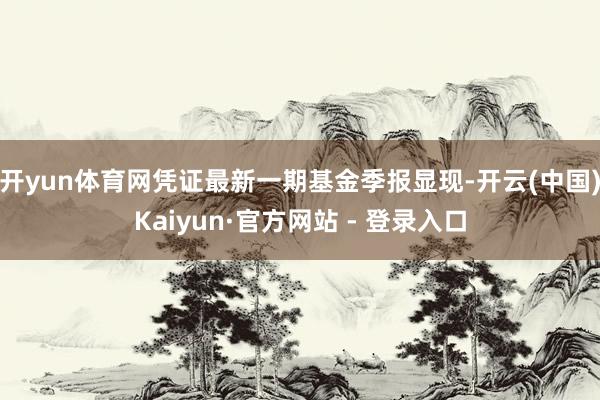 开yun体育网凭证最新一期基金季报显现-开云(中国)Kaiyun·官方网站 - 登录入口