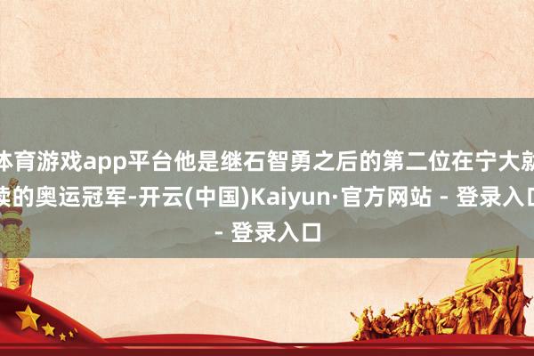 体育游戏app平台他是继石智勇之后的第二位在宁大就读的奥运冠军-开云(中国)Kaiyun·官方网站 - 登录入口