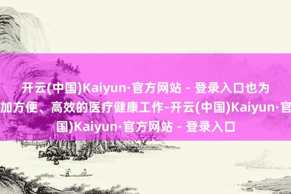 开云(中国)Kaiyun·官方网站 - 登录入口也为宏大患者带来了愈加方便、高效的医疗健康工作-开云(中国)Kaiyun·官方网站 - 登录入口