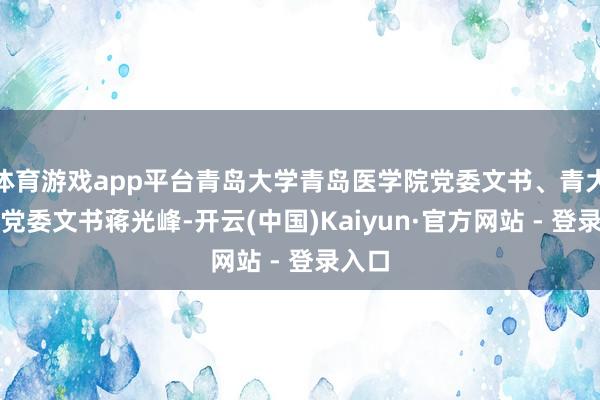 体育游戏app平台青岛大学青岛医学院党委文书、青大附院党委文书蒋光峰-开云(中国)Kaiyun·官方网站 - 登录入口