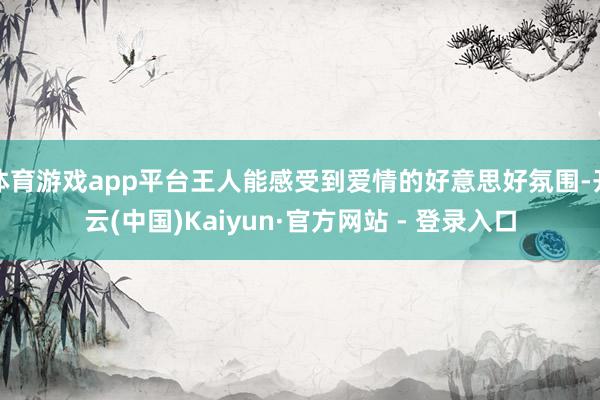体育游戏app平台王人能感受到爱情的好意思好氛围-开云(中国)Kaiyun·官方网站 - 登录入口