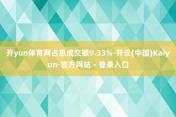 开yun体育网占总成交额9.33%-开云(中国)Kaiyun·官方网站 - 登录入口