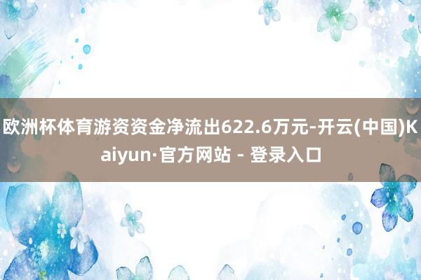 欧洲杯体育游资资金净流出622.6万元-开云(中国)Kaiyun·官方网站 - 登录入口