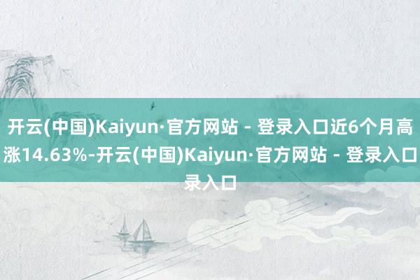 开云(中国)Kaiyun·官方网站 - 登录入口近6个月高涨14.63%-开云(中国)Kaiyun·官方网站 - 登录入口