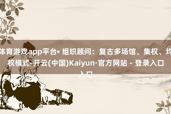 体育游戏app平台• 组织顾问：复古多场馆、集权、均权模式-开云(中国)Kaiyun·官方网站 - 登录入口