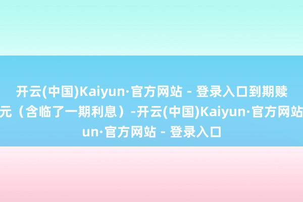 开云(中国)Kaiyun·官方网站 - 登录入口到期赎回价为115元（含临了一期利息）-开云(中国)Kaiyun·官方网站 - 登录入口