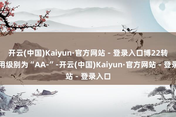 开云(中国)Kaiyun·官方网站 - 登录入口博22转债信用级别为“AA-”-开云(中国)Kaiyun·官方网站 - 登录入口